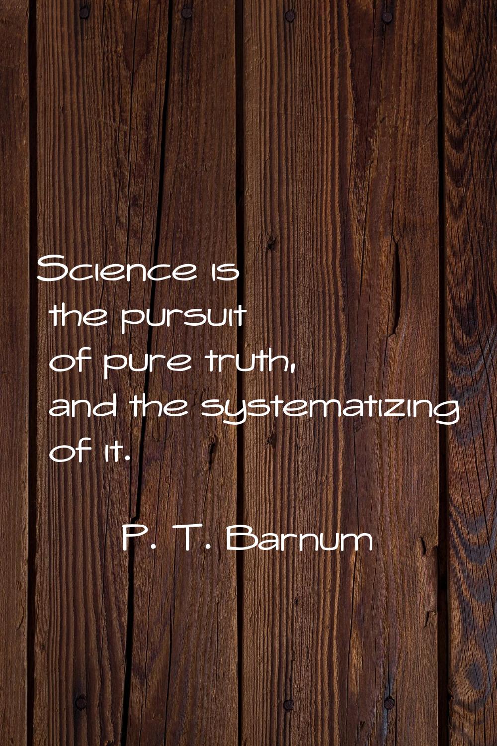 Science is the pursuit of pure truth, and the systematizing of it.