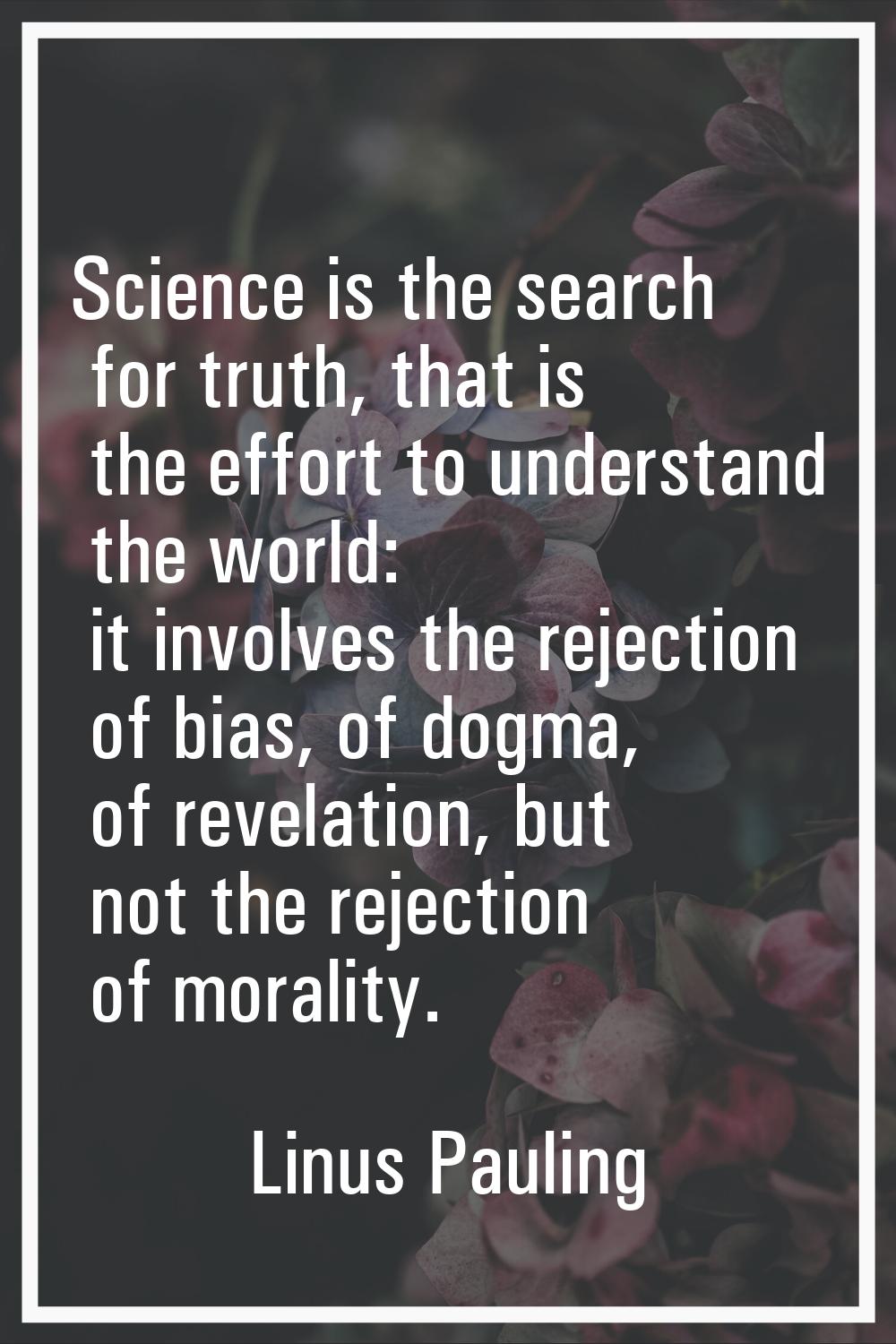 Science is the search for truth, that is the effort to understand the world: it involves the reject