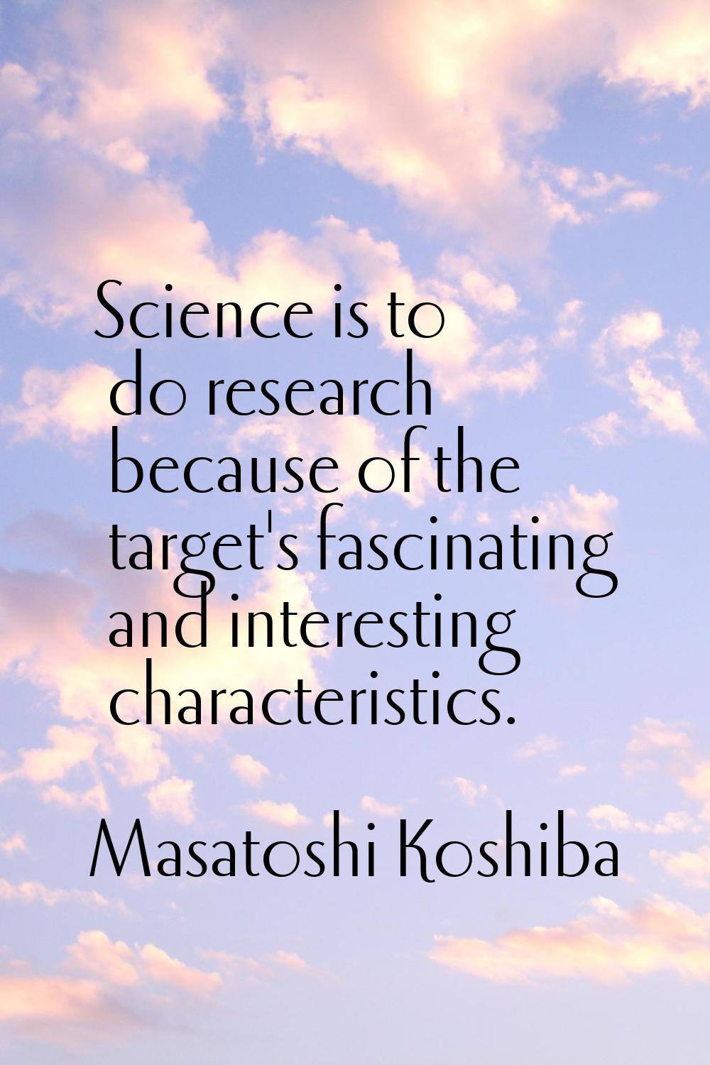 Science is to do research because of the target's fascinating and interesting characteristics.
