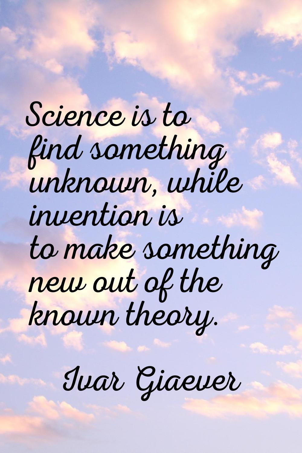 Science is to find something unknown, while invention is to make something new out of the known the