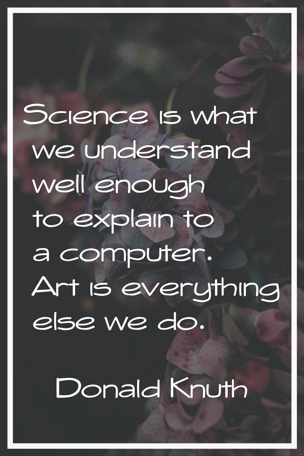 Science is what we understand well enough to explain to a computer. Art is everything else we do.