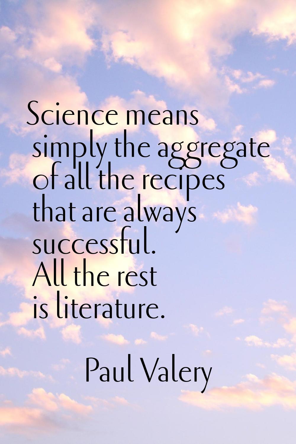 Science means simply the aggregate of all the recipes that are always successful. All the rest is l