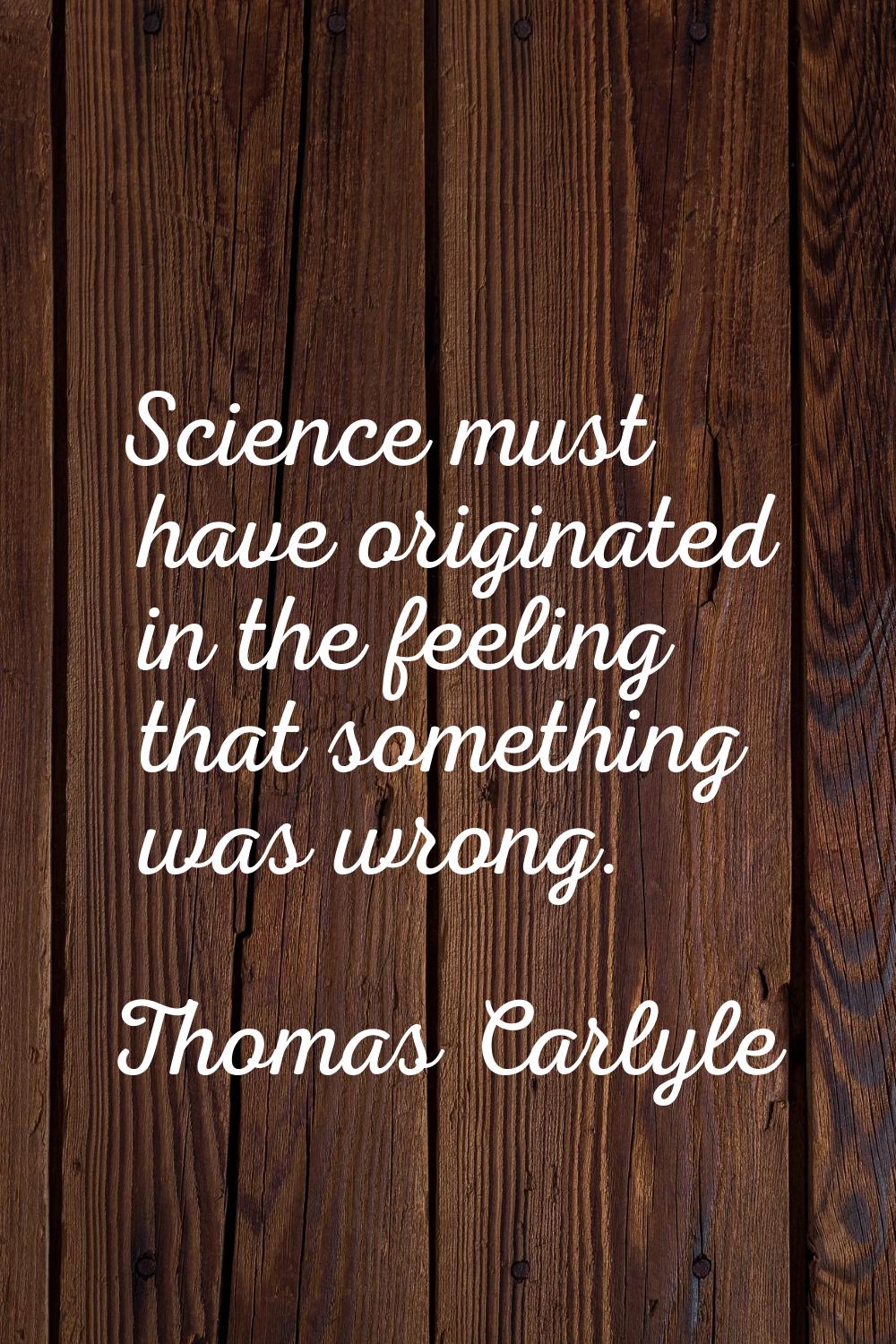 Science must have originated in the feeling that something was wrong.