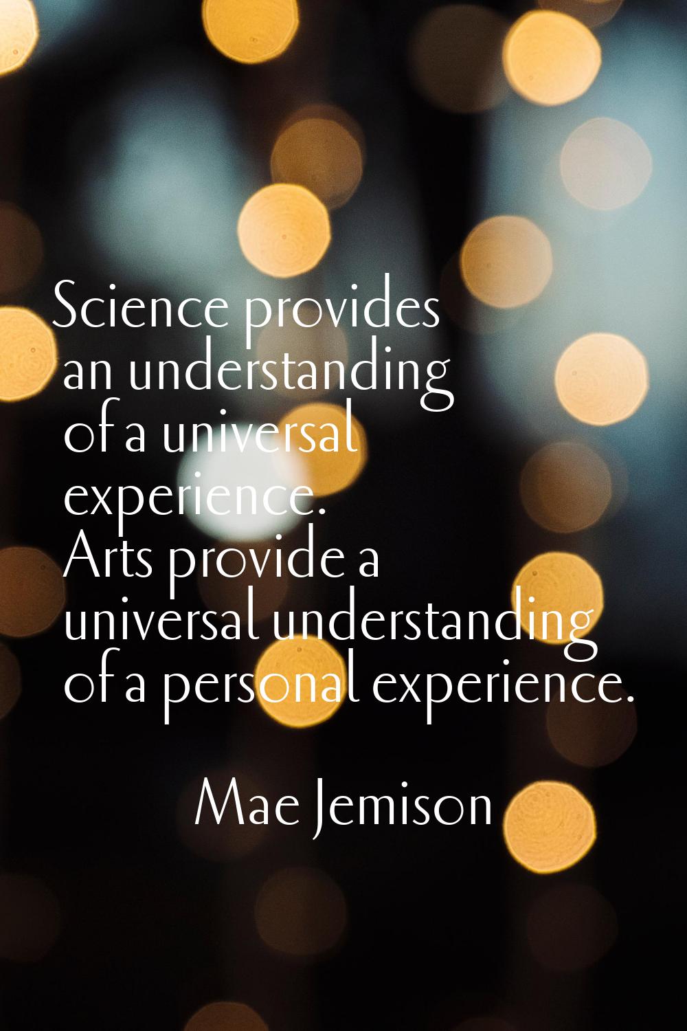 Science provides an understanding of a universal experience. Arts provide a universal understanding