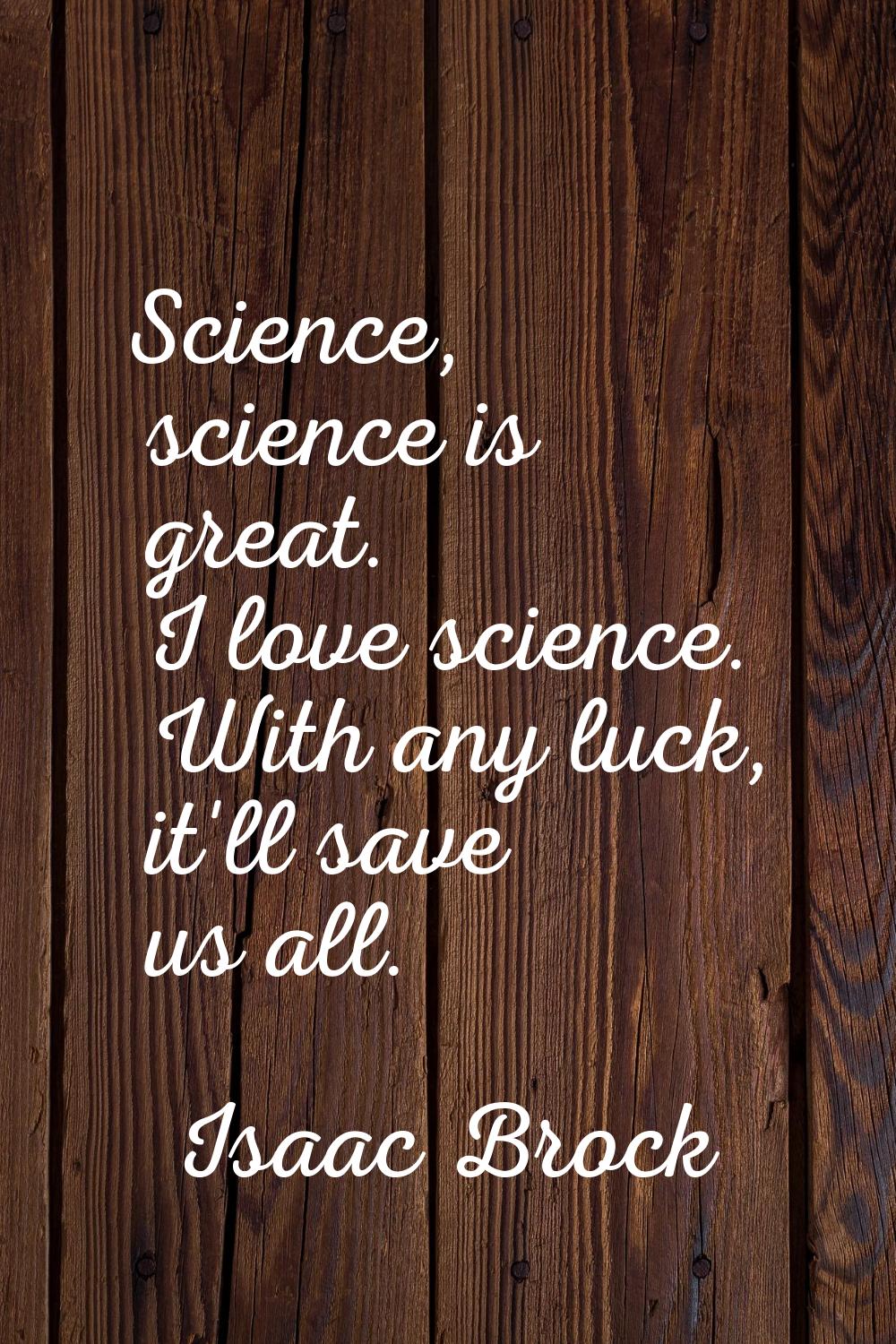 Science, science is great. I love science. With any luck, it'll save us all.
