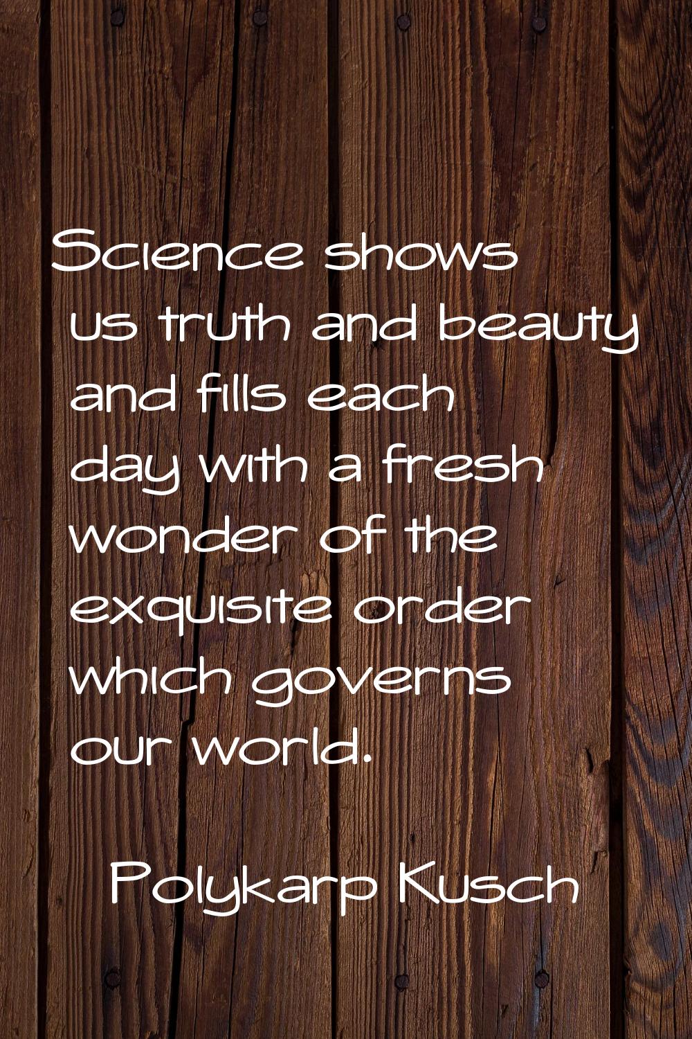 Science shows us truth and beauty and fills each day with a fresh wonder of the exquisite order whi