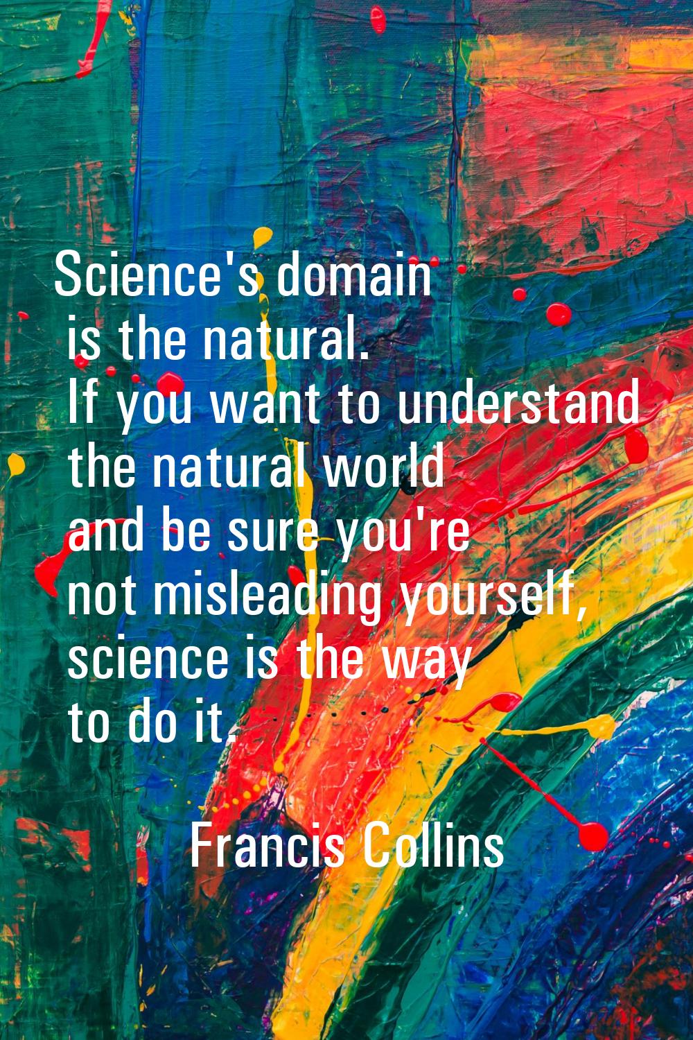 Science's domain is the natural. If you want to understand the natural world and be sure you're not