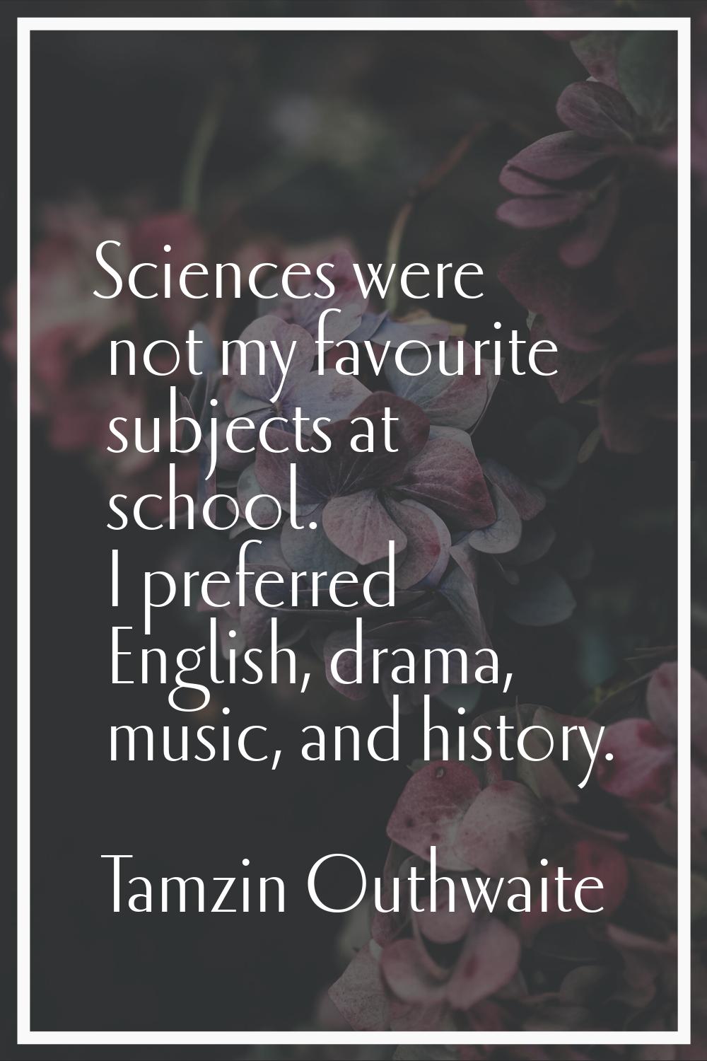 Sciences were not my favourite subjects at school. I preferred English, drama, music, and history.