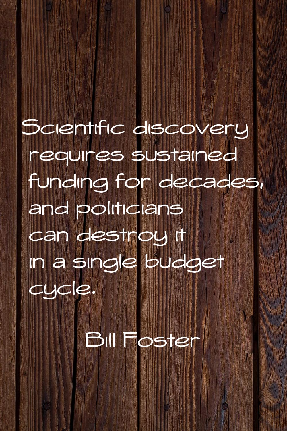 Scientific discovery requires sustained funding for decades, and politicians can destroy it in a si