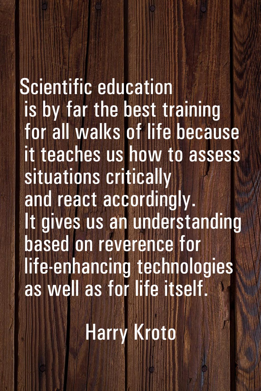 Scientific education is by far the best training for all walks of life because it teaches us how to