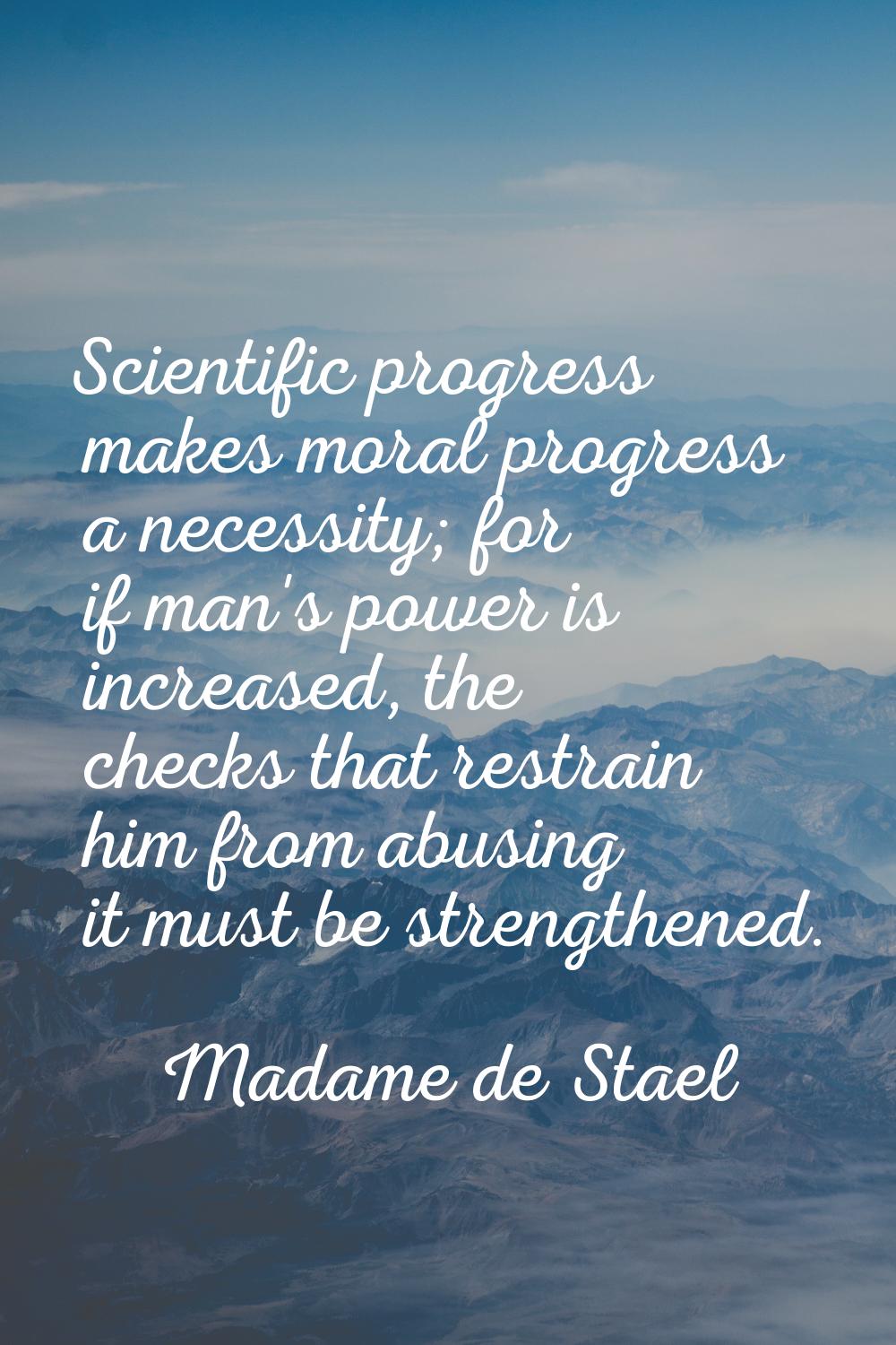 Scientific progress makes moral progress a necessity; for if man's power is increased, the checks t