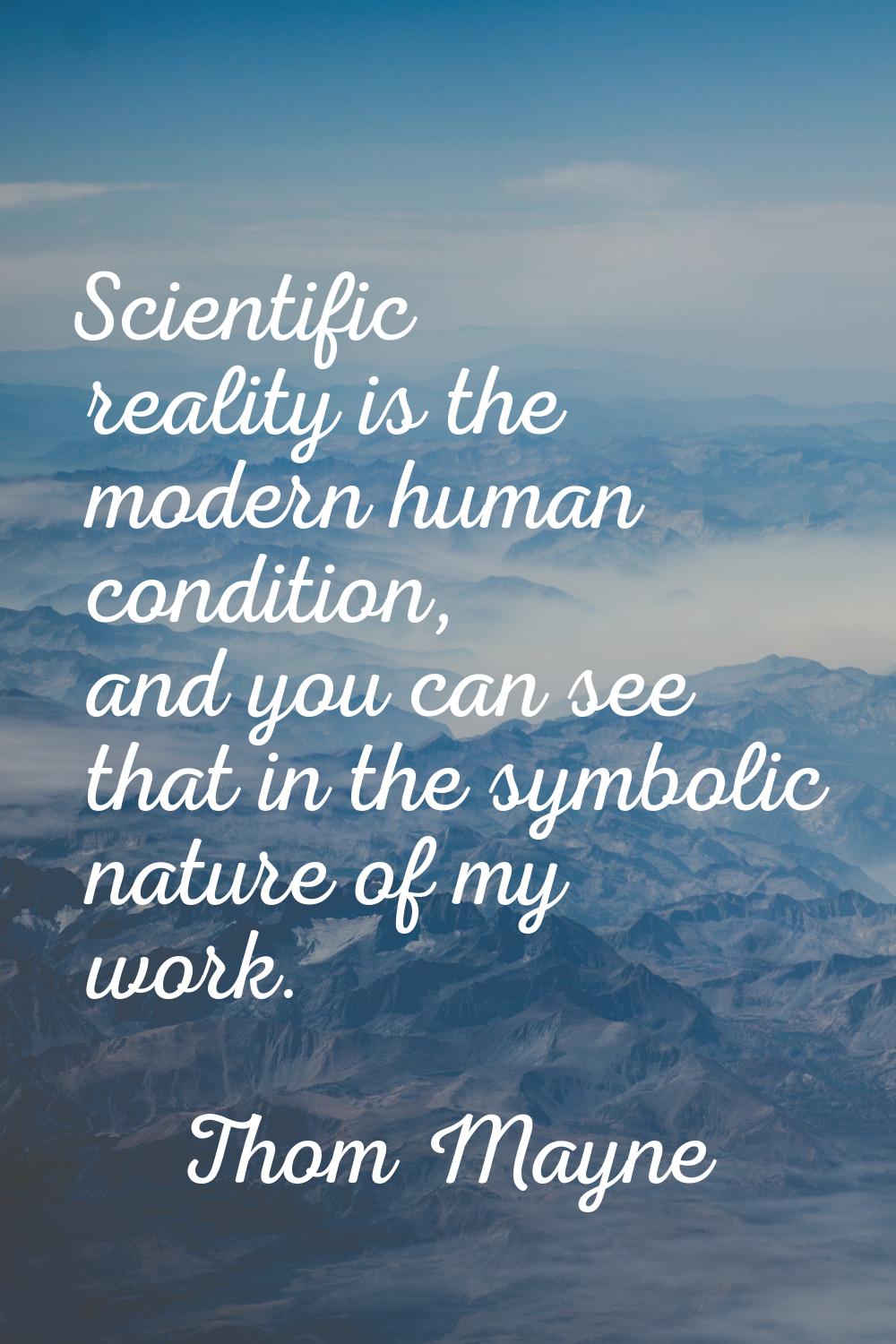 Scientific reality is the modern human condition, and you can see that in the symbolic nature of my