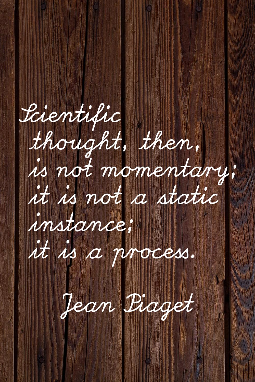 Scientific thought, then, is not momentary; it is not a static instance; it is a process.