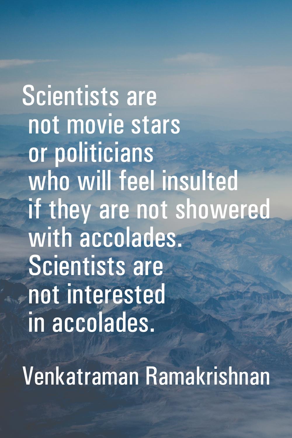 Scientists are not movie stars or politicians who will feel insulted if they are not showered with 