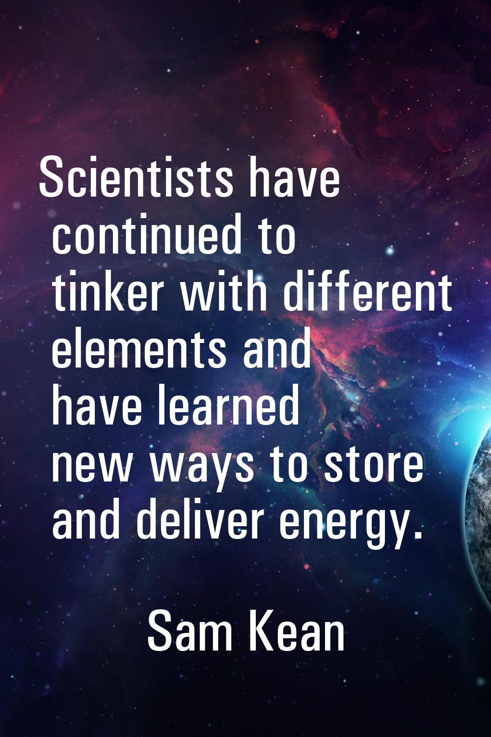 Scientists have continued to tinker with different elements and have learned new ways to store and 