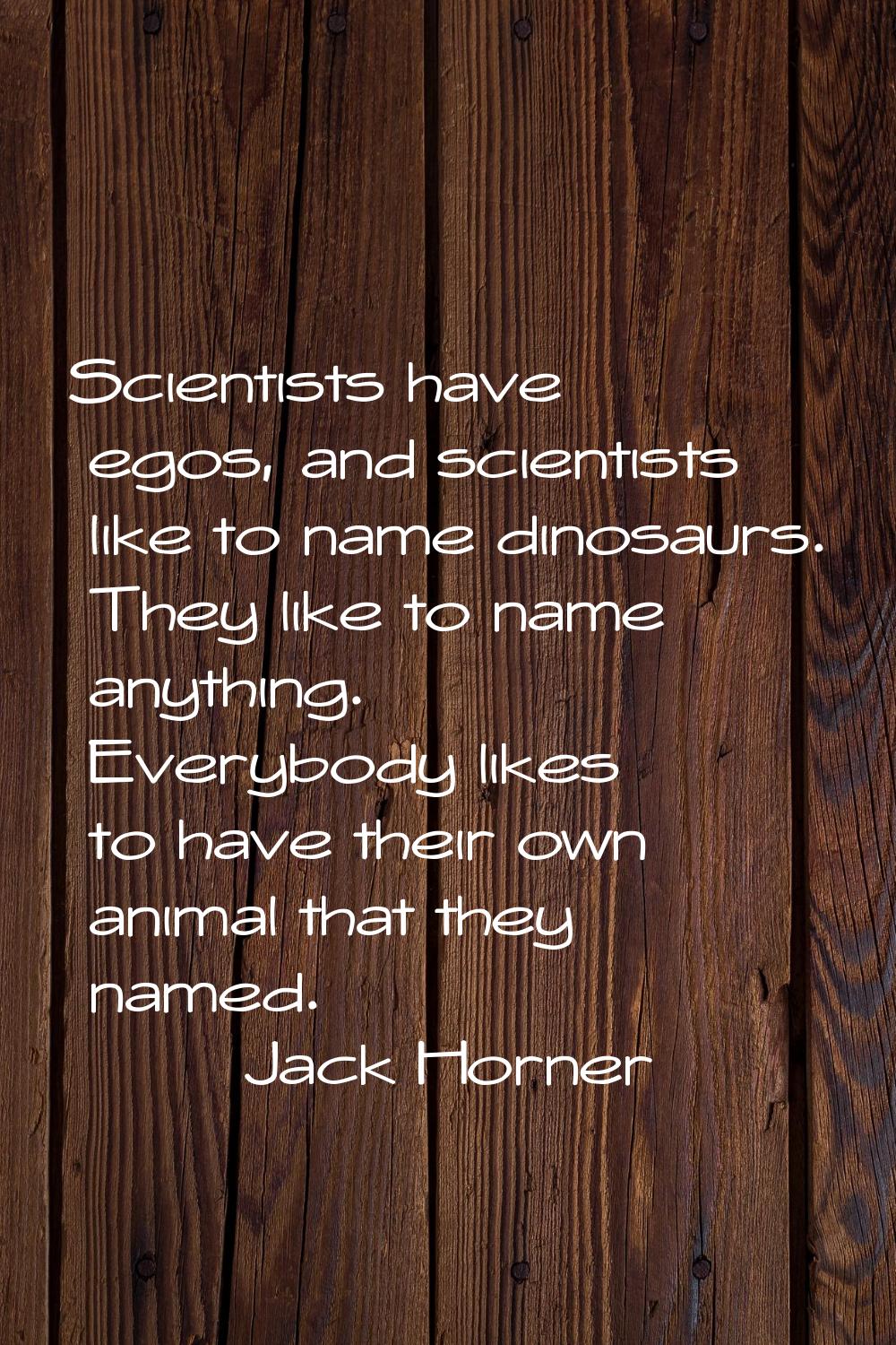 Scientists have egos, and scientists like to name dinosaurs. They like to name anything. Everybody 