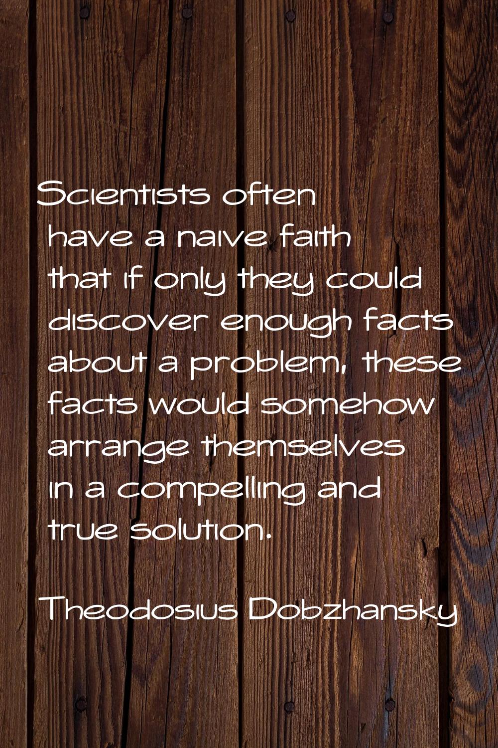 Scientists often have a naive faith that if only they could discover enough facts about a problem, 