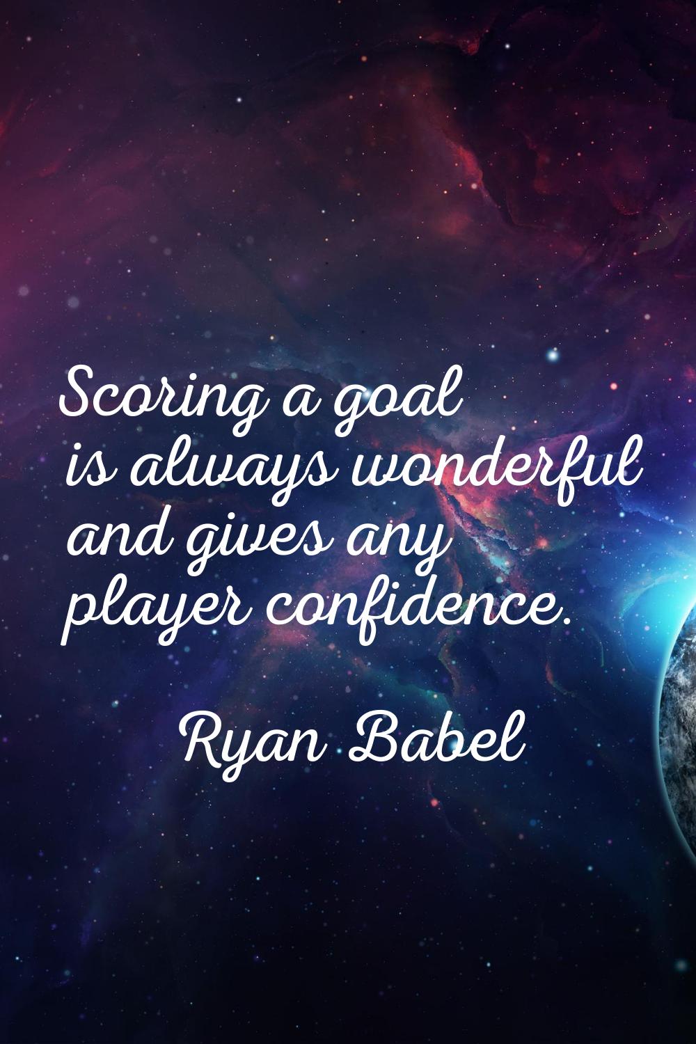 Scoring a goal is always wonderful and gives any player confidence.