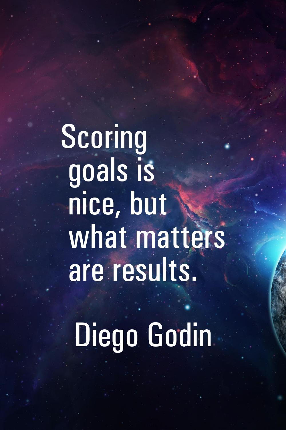 Scoring goals is nice, but what matters are results.