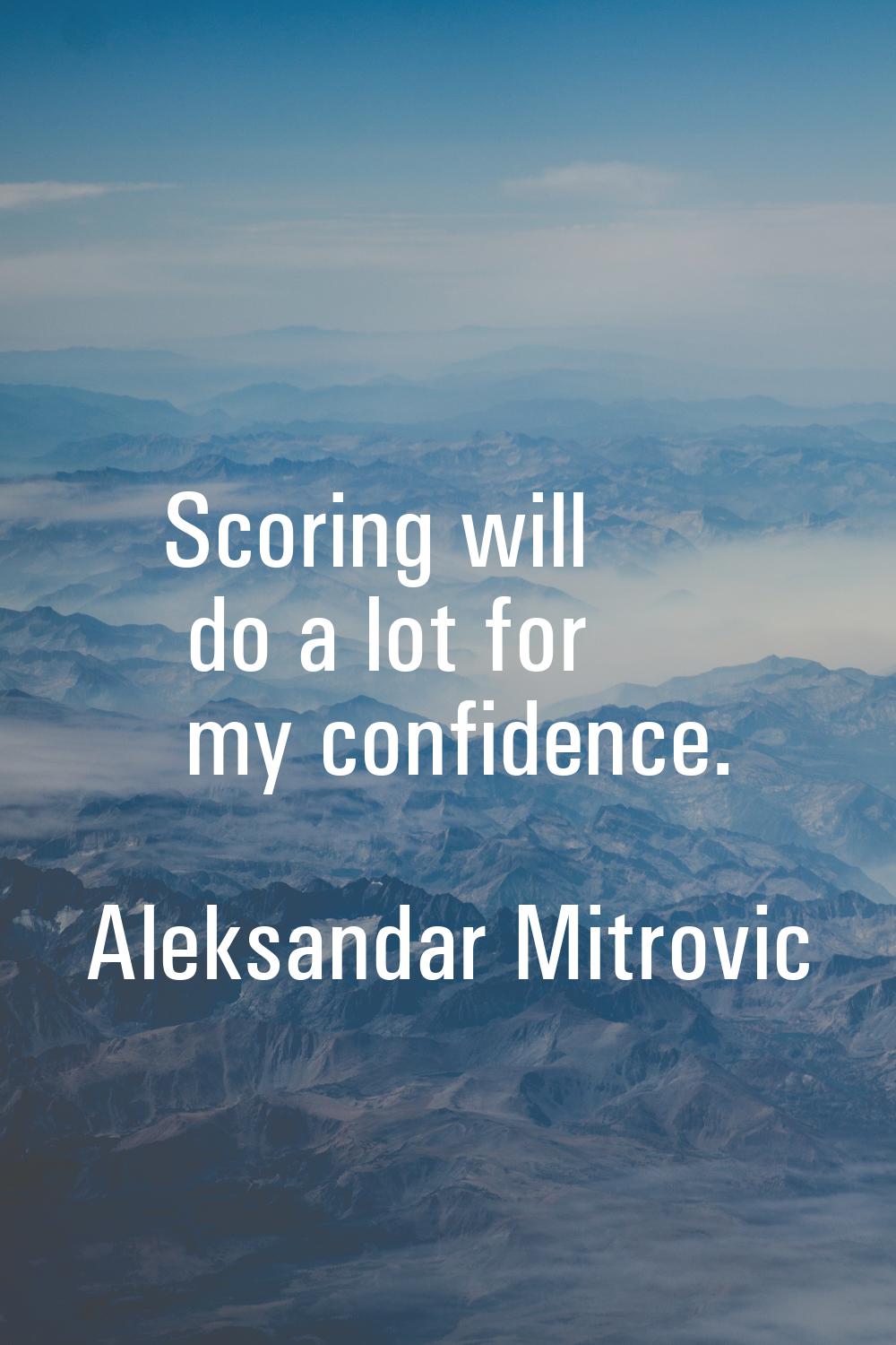 Scoring will do a lot for my confidence.