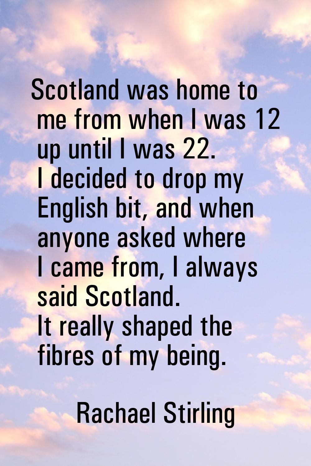 Scotland was home to me from when I was 12 up until I was 22. I decided to drop my English bit, and