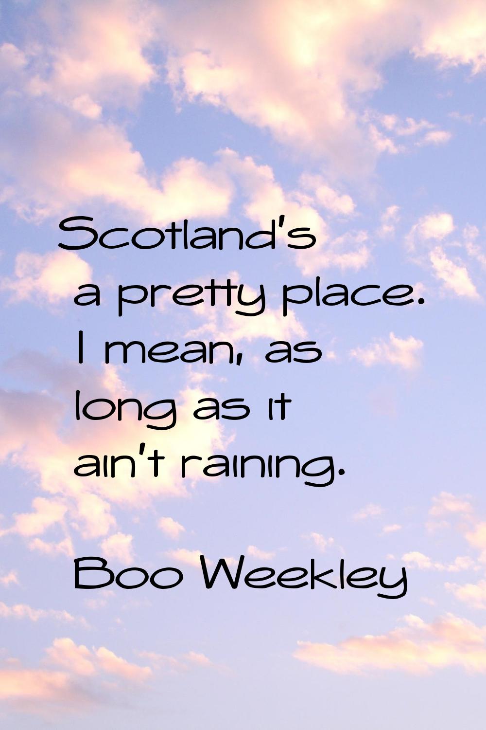 Scotland's a pretty place. I mean, as long as it ain't raining.