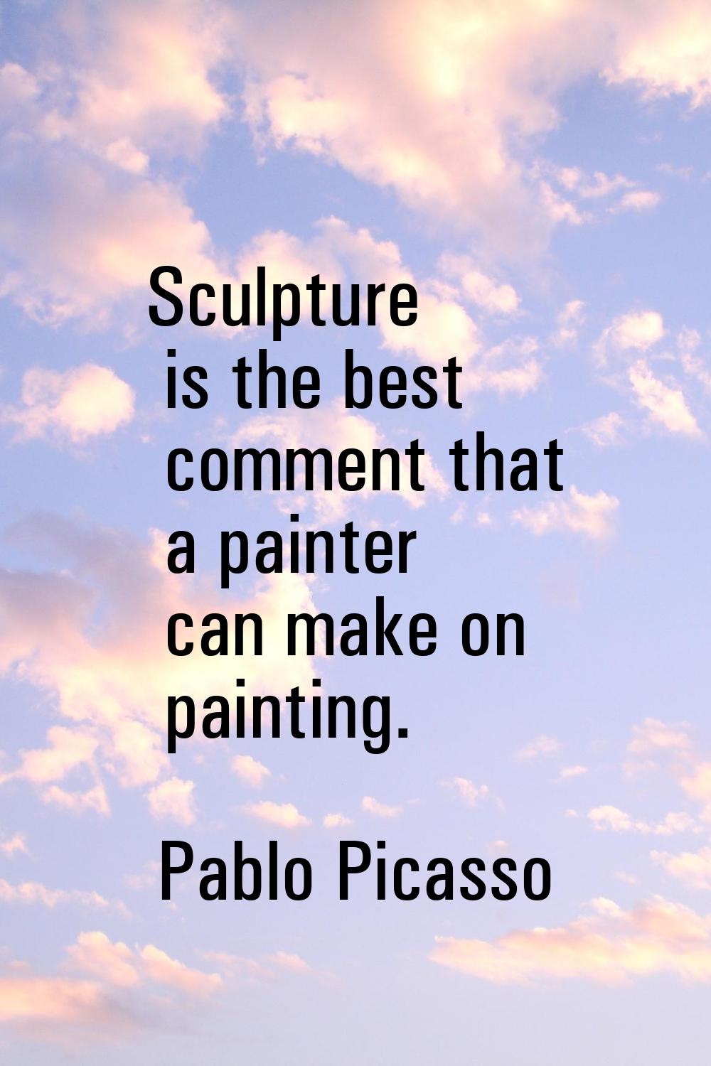 Sculpture is the best comment that a painter can make on painting.