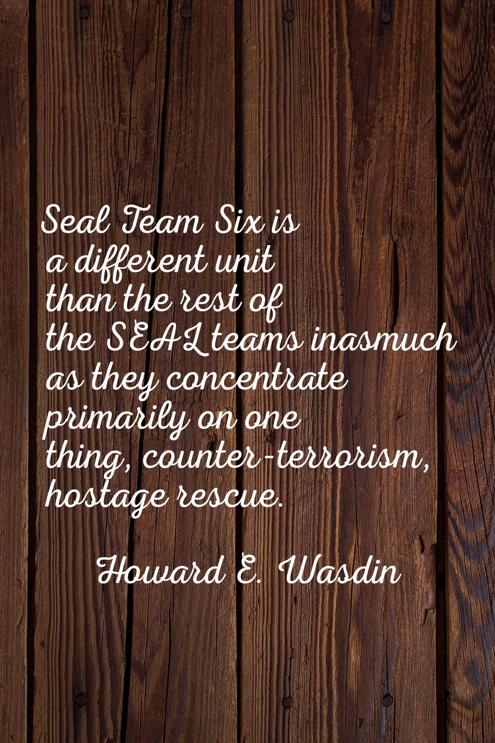 Seal Team Six is a different unit than the rest of the SEAL teams inasmuch as they concentrate prim