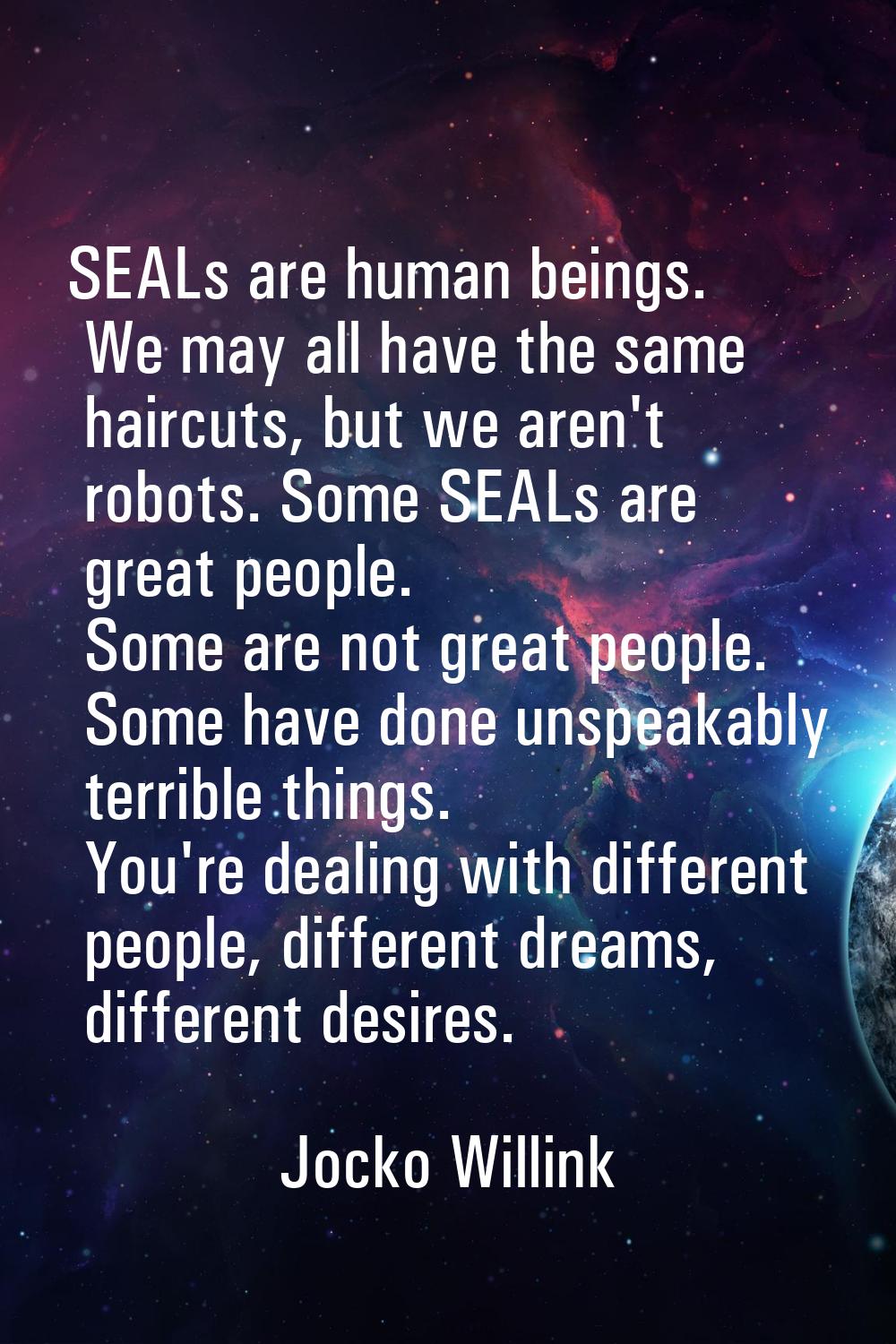 SEALs are human beings. We may all have the same haircuts, but we aren't robots. Some SEALs are gre