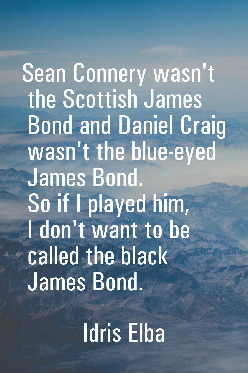 Sean Connery wasn't the Scottish James Bond and Daniel Craig wasn't the blue-eyed James Bond. So if