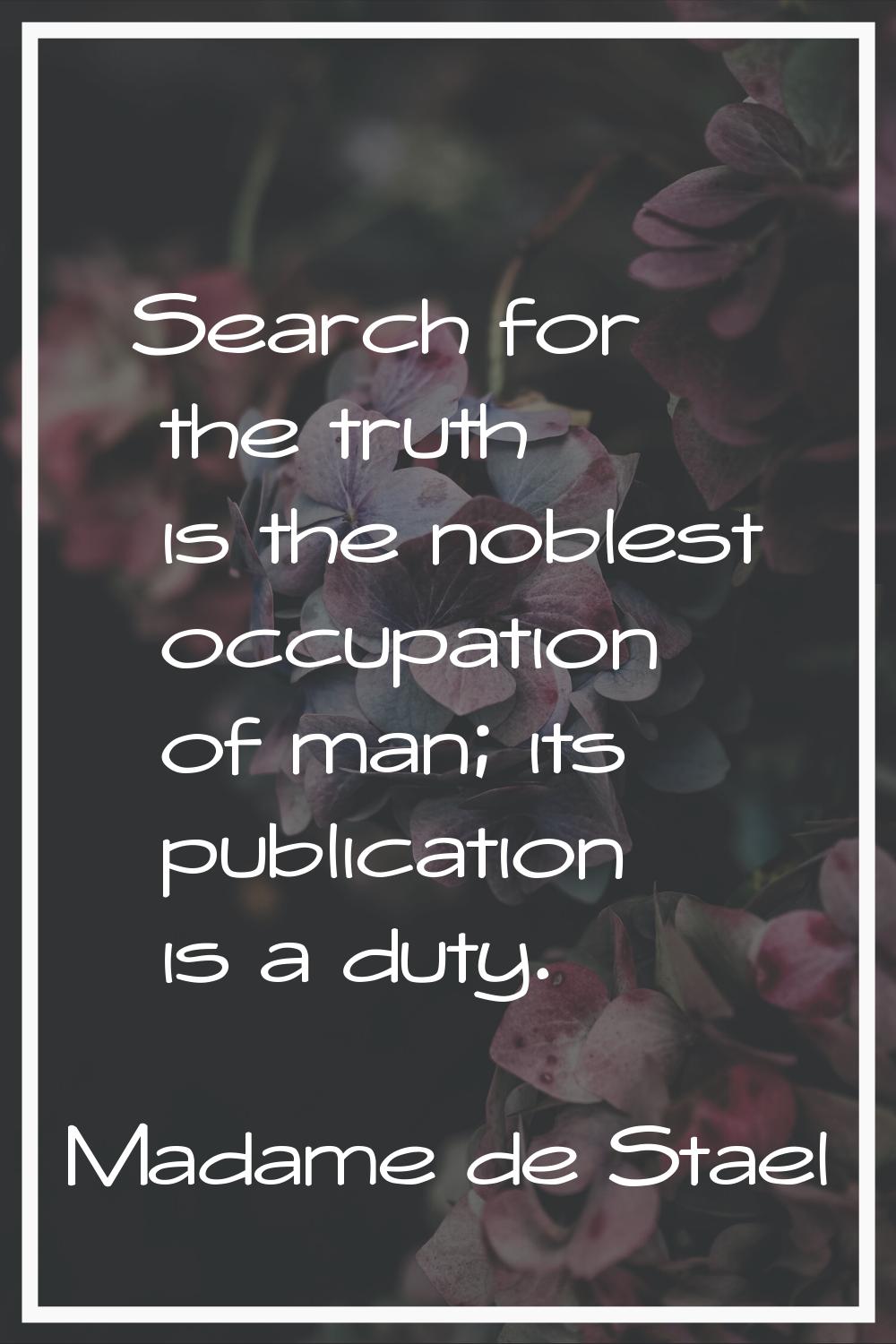 Search for the truth is the noblest occupation of man; its publication is a duty.