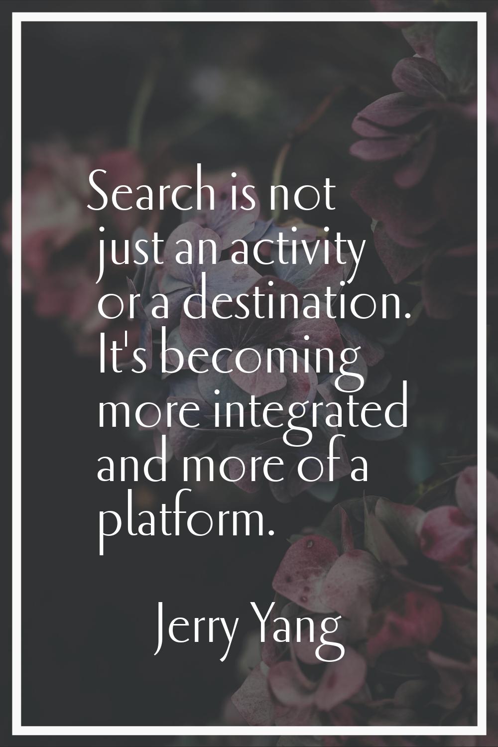 Search is not just an activity or a destination. It's becoming more integrated and more of a platfo