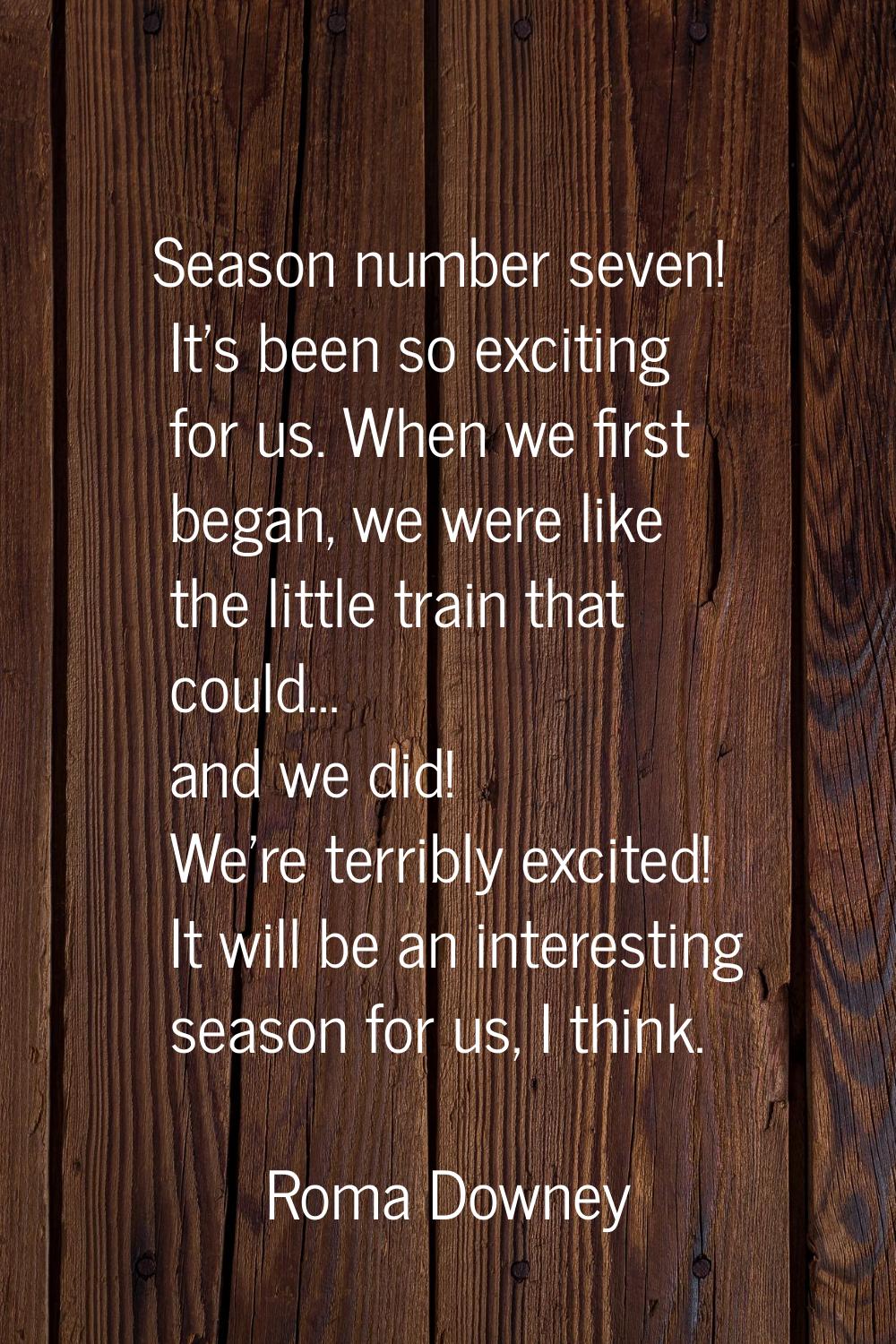 Season number seven! It's been so exciting for us. When we first began, we were like the little tra