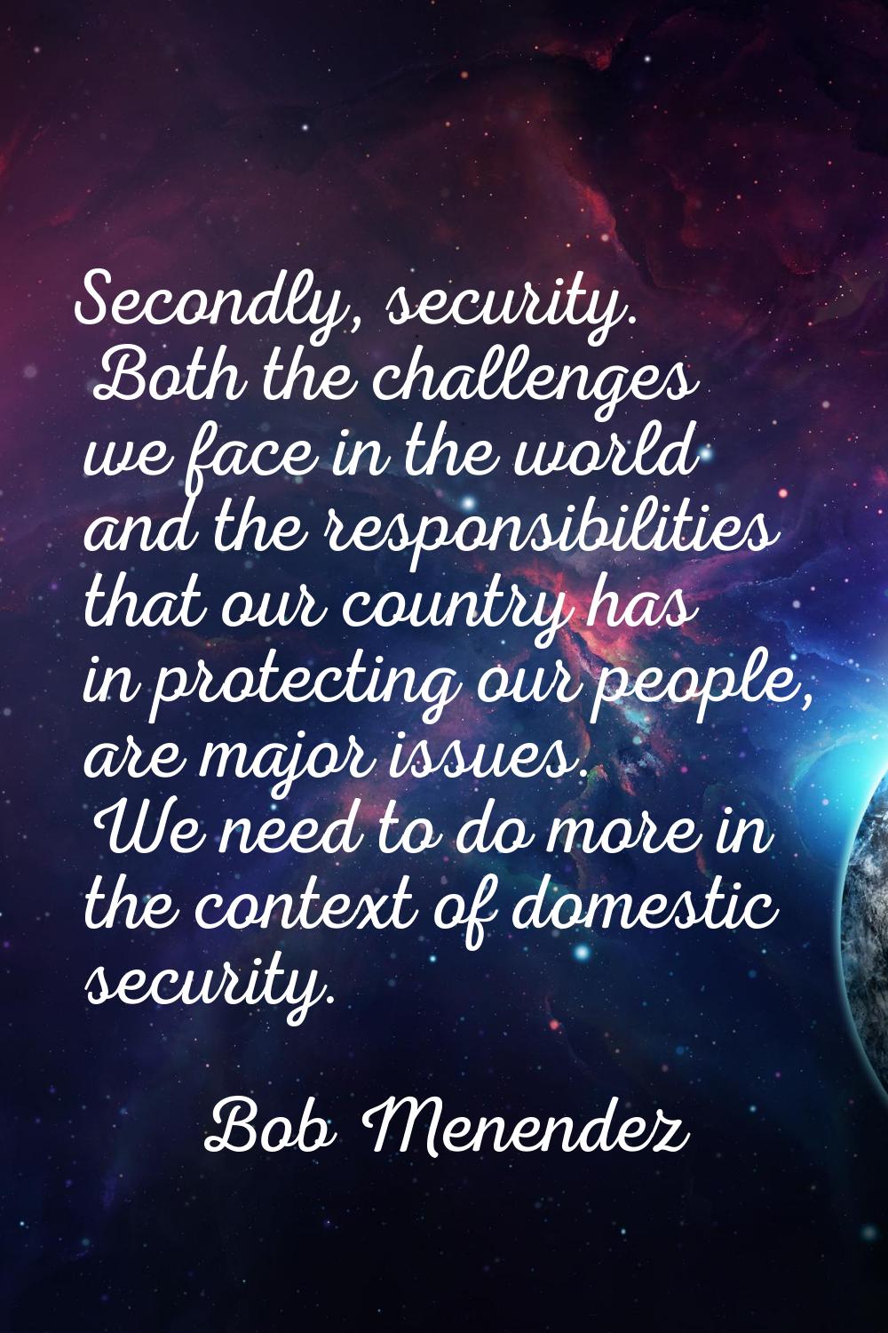 Secondly, security. Both the challenges we face in the world and the responsibilities that our coun