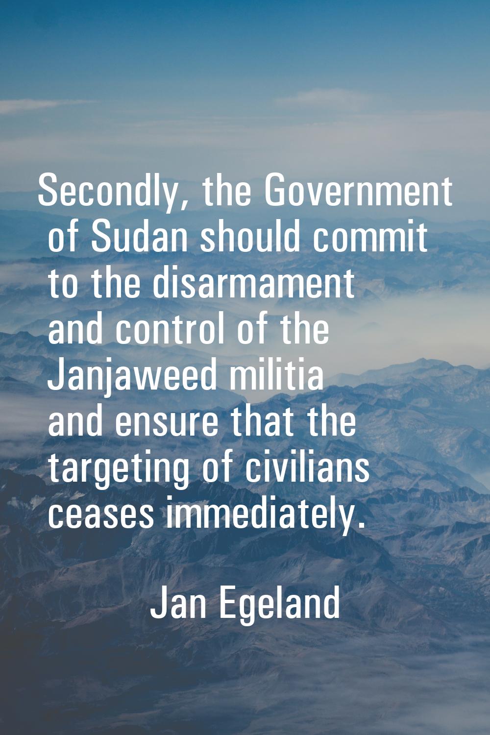 Secondly, the Government of Sudan should commit to the disarmament and control of the Janjaweed mil