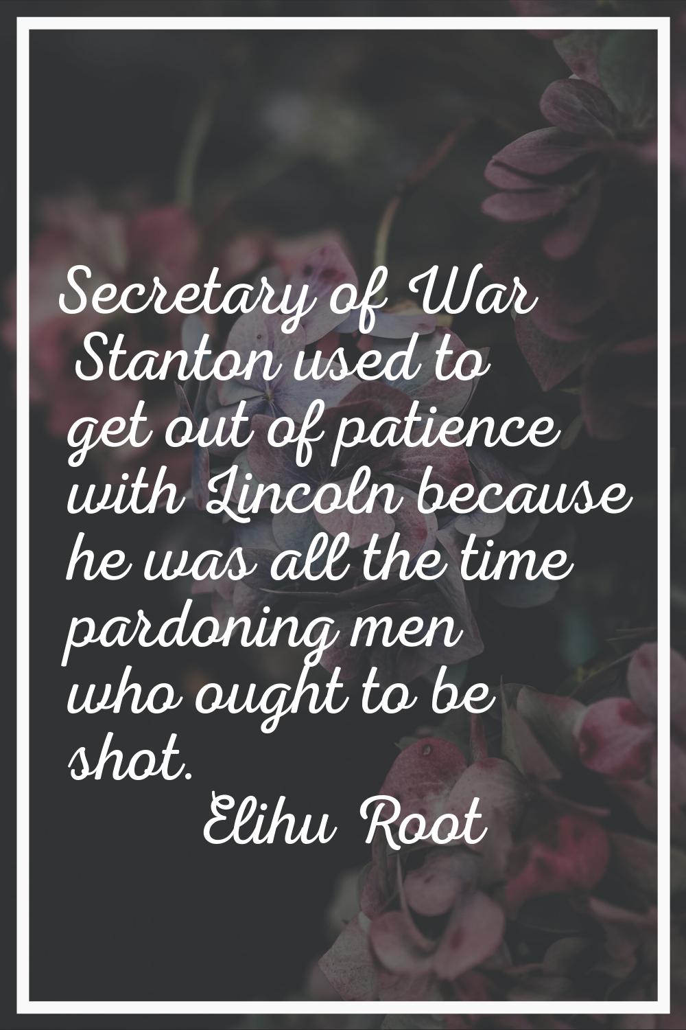 Secretary of War Stanton used to get out of patience with Lincoln because he was all the time pardo