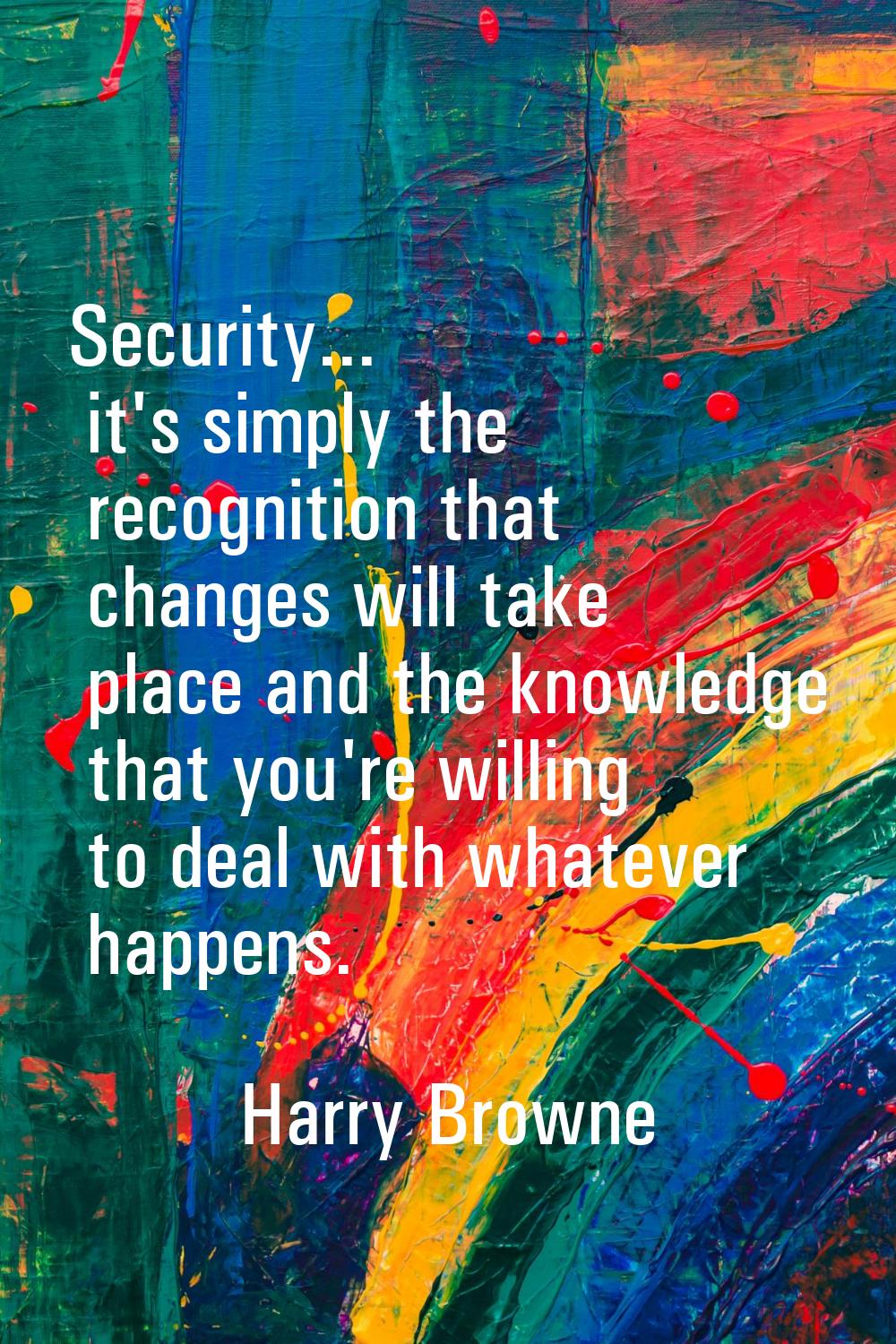 Security... it's simply the recognition that changes will take place and the knowledge that you're 
