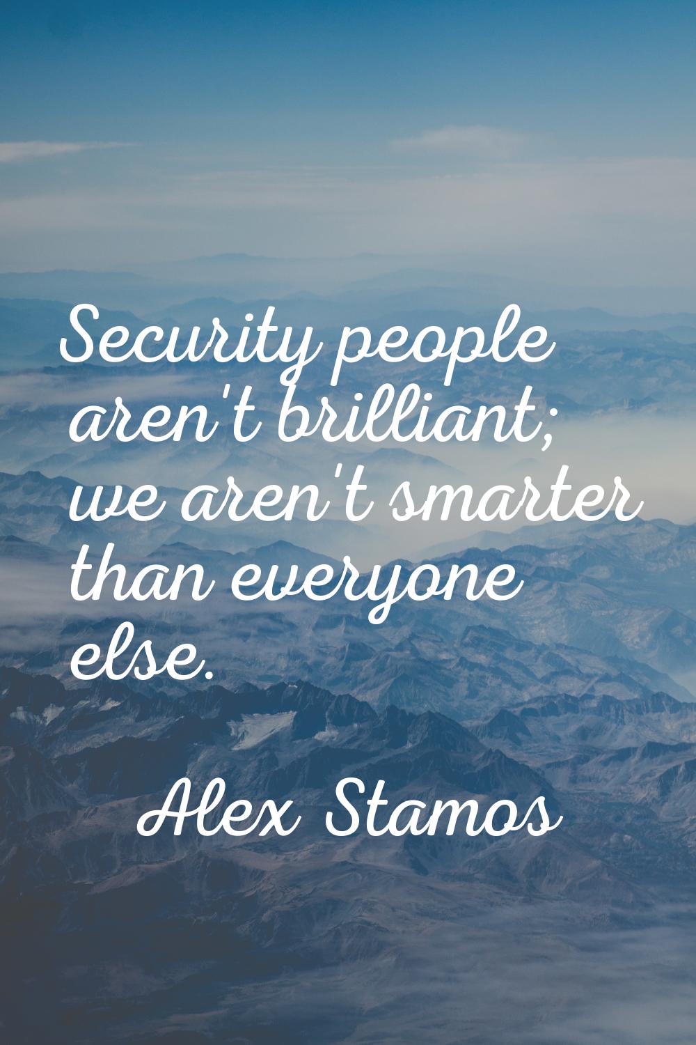 Security people aren't brilliant; we aren't smarter than everyone else.