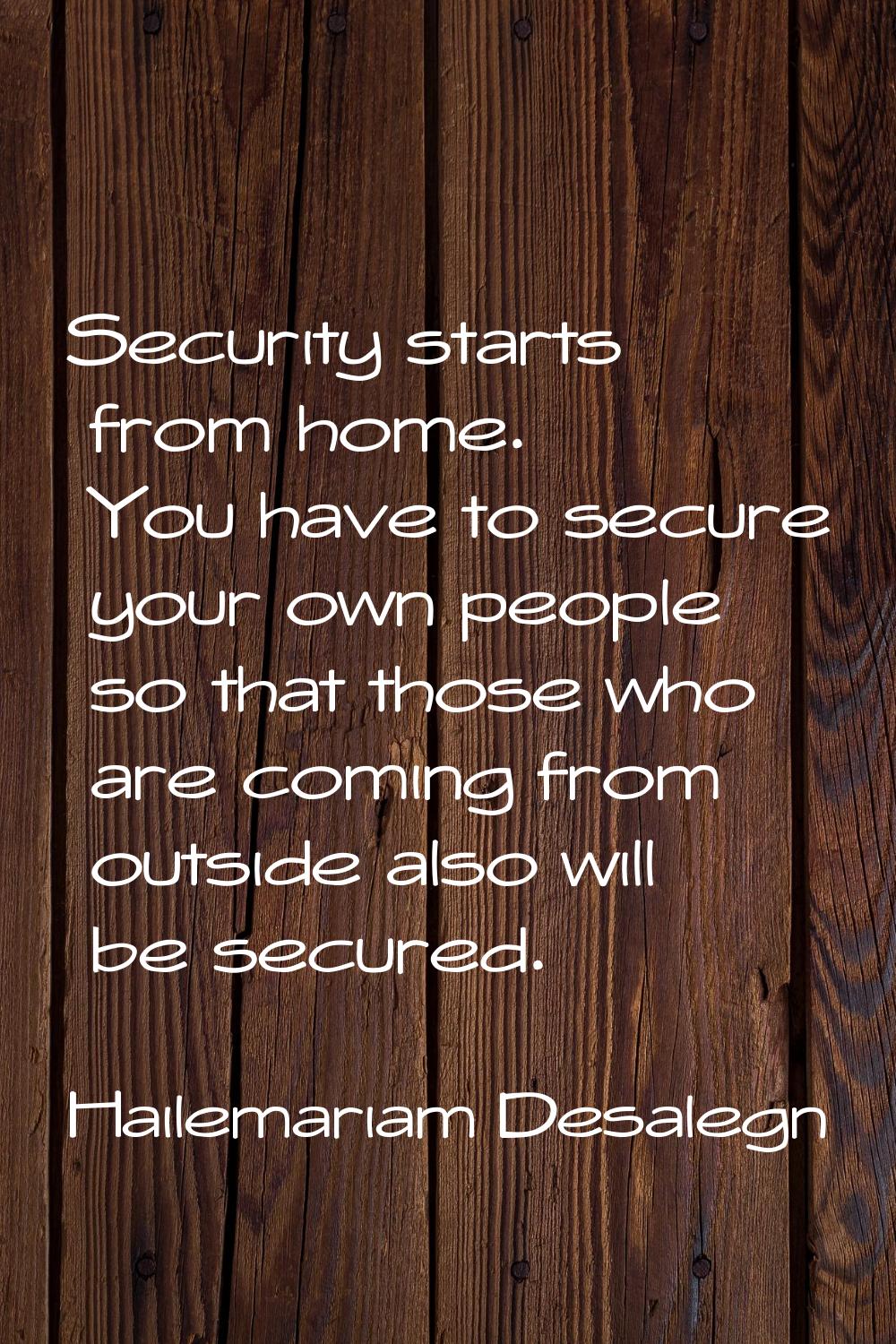 Security starts from home. You have to secure your own people so that those who are coming from out