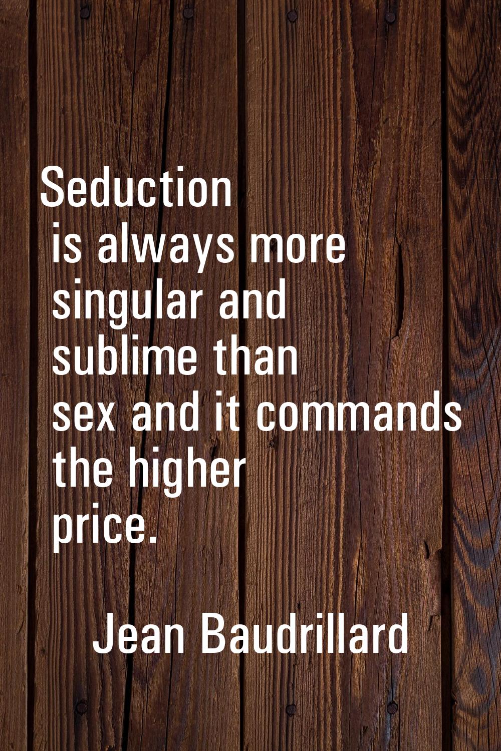 Seduction is always more singular and sublime than sex and it commands the higher price.