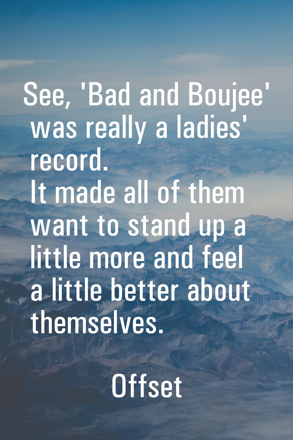 See, 'Bad and Boujee' was really a ladies' record. It made all of them want to stand up a little mo