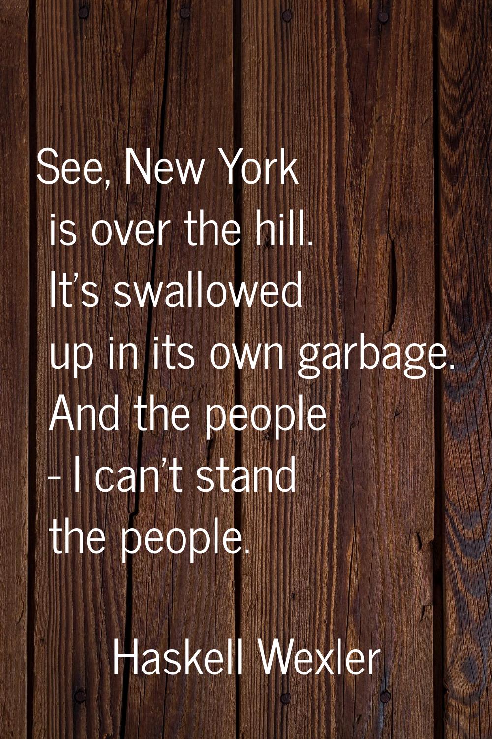 See, New York is over the hill. It's swallowed up in its own garbage. And the people - I can't stan