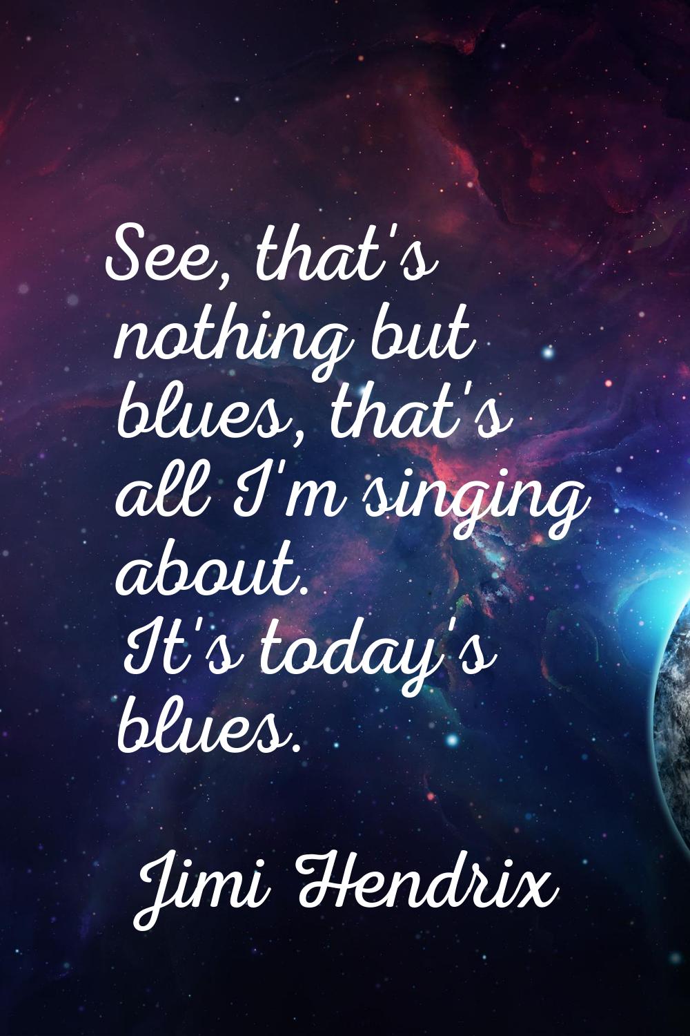 See, that's nothing but blues, that's all I'm singing about. It's today's blues.