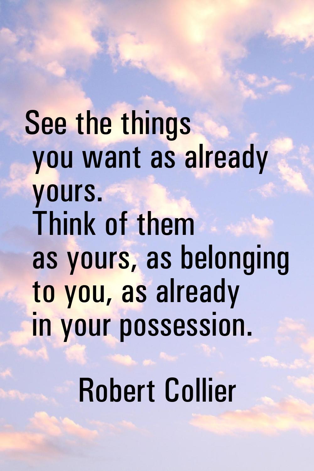 See the things you want as already yours. Think of them as yours, as belonging to you, as already i