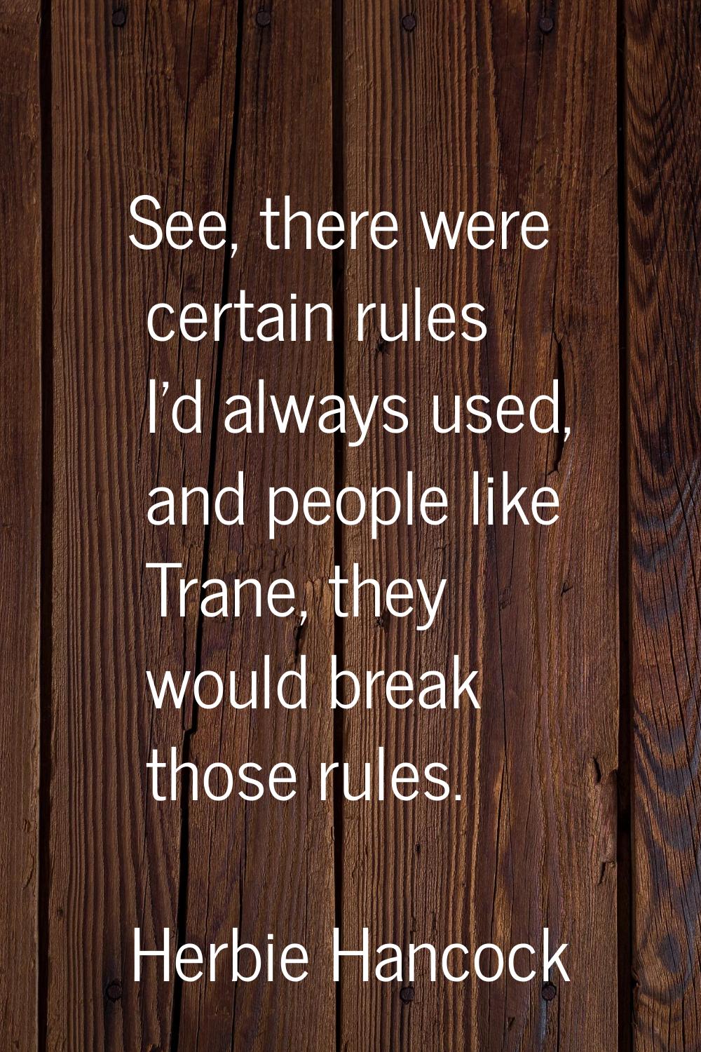 See, there were certain rules I'd always used, and people like Trane, they would break those rules.