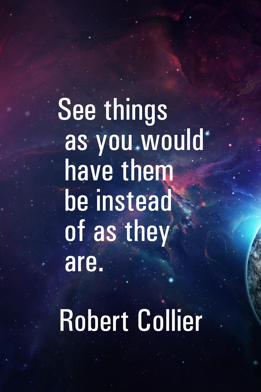 See things as you would have them be instead of as they are.