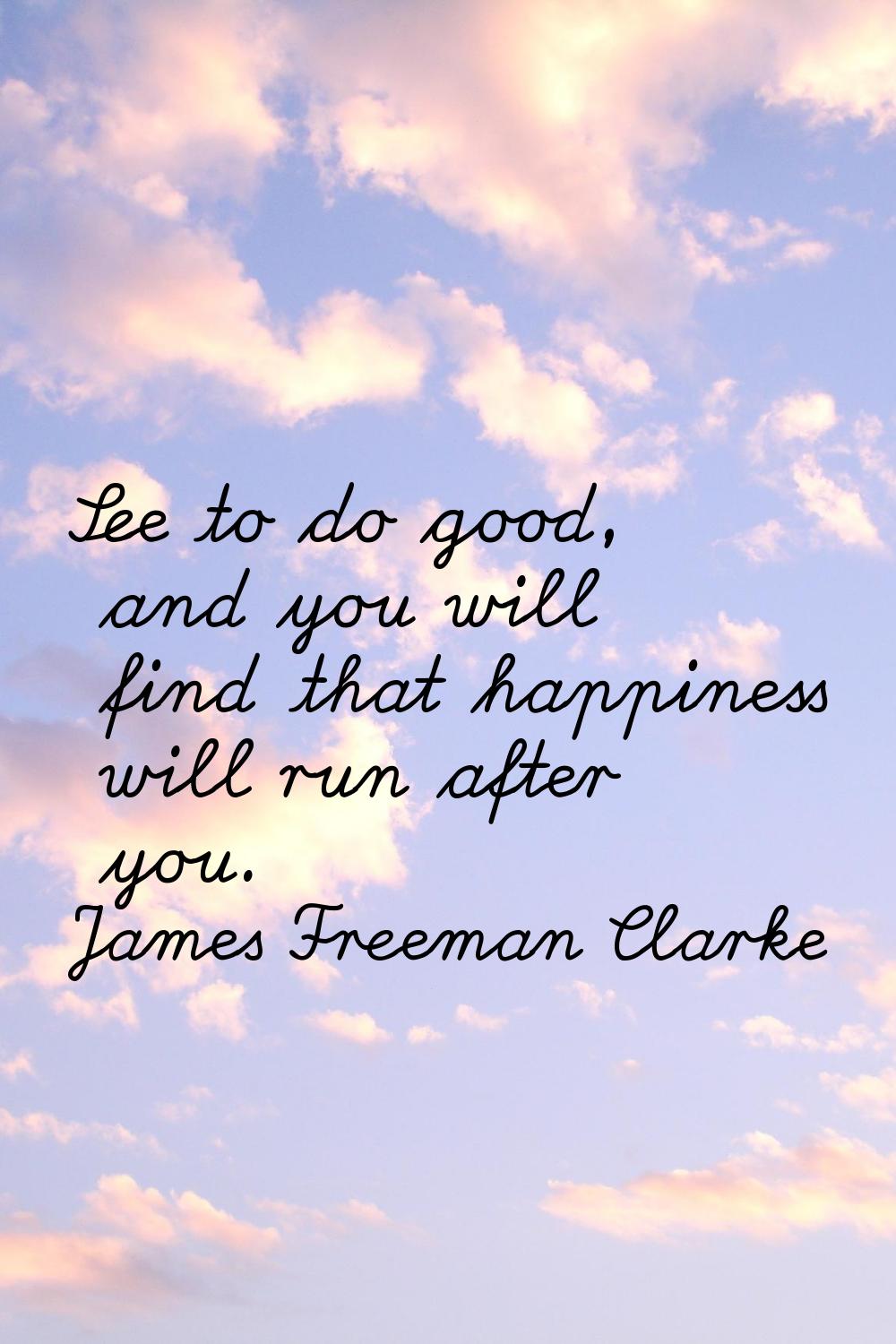 See to do good, and you will find that happiness will run after you.