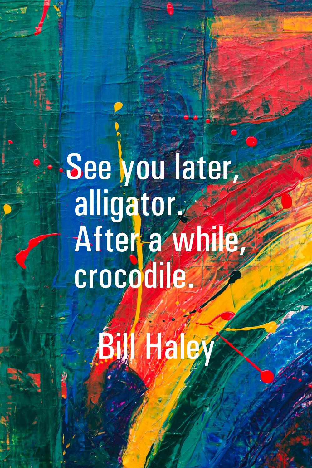 See you later, alligator. After a while, crocodile.