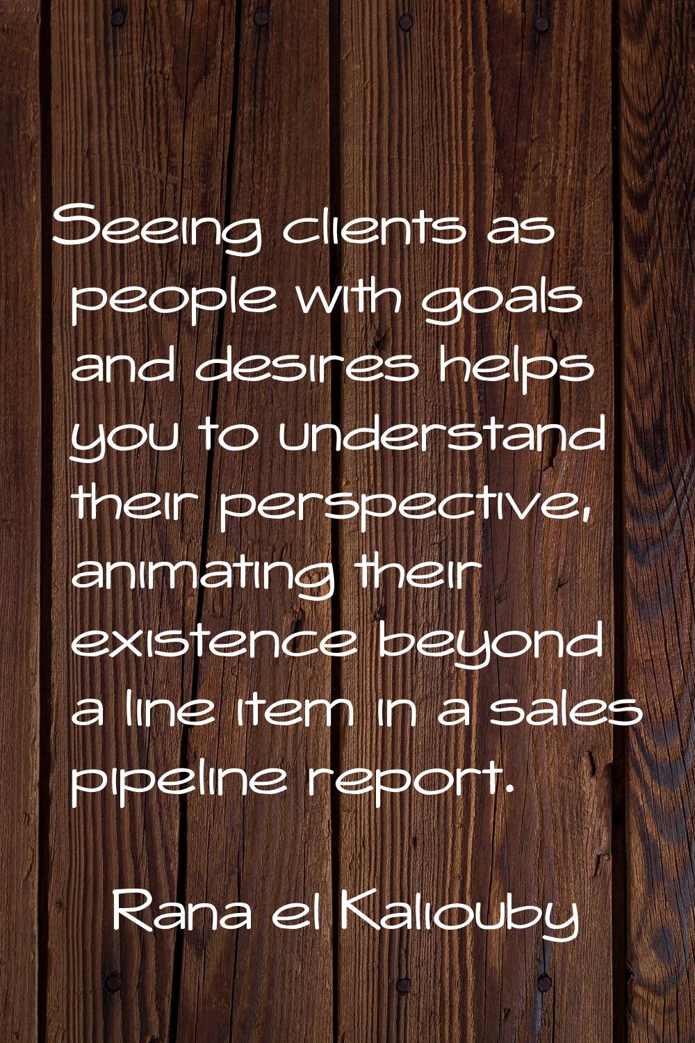 Seeing clients as people with goals and desires helps you to understand their perspective, animatin