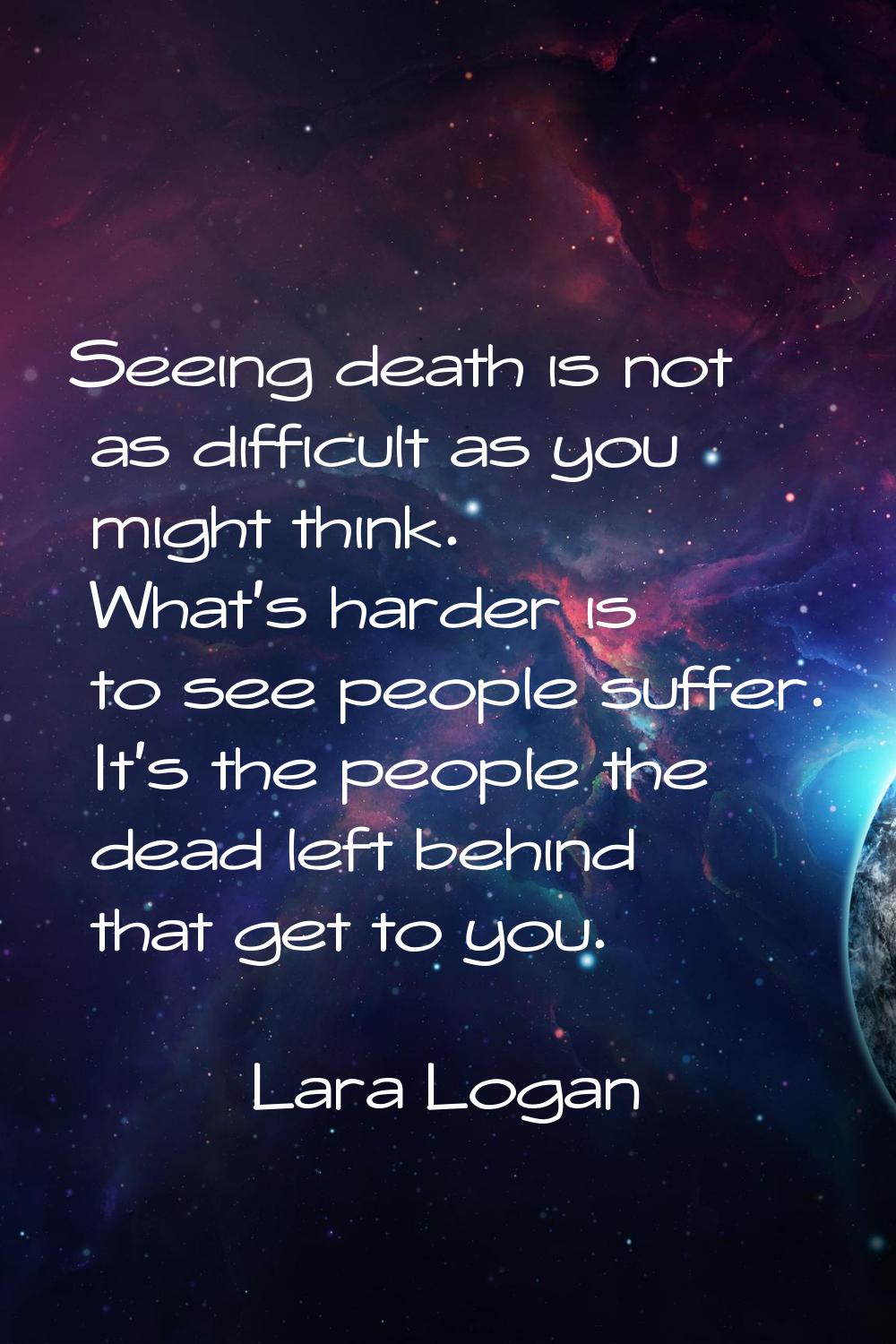 Seeing death is not as difficult as you might think. What's harder is to see people suffer. It's th